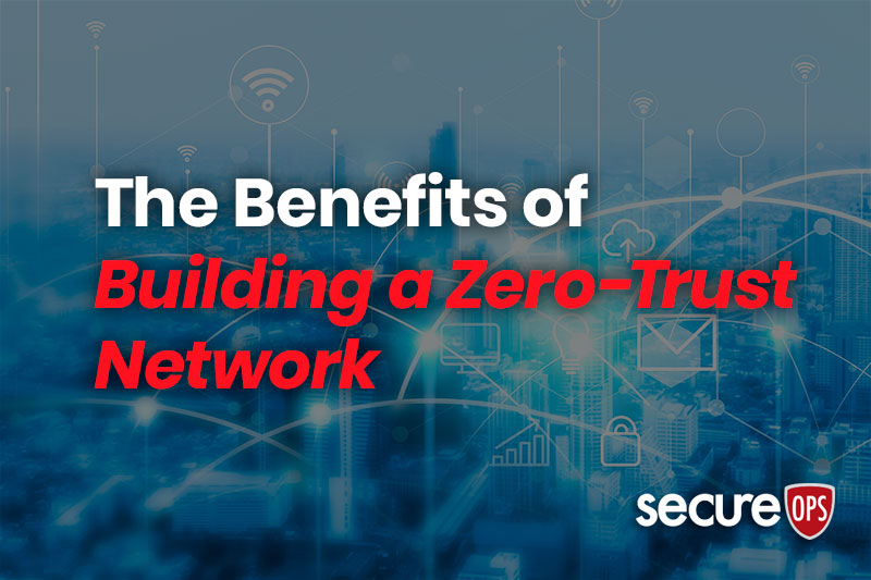 The Benefits of Building a Zero-Trust Network